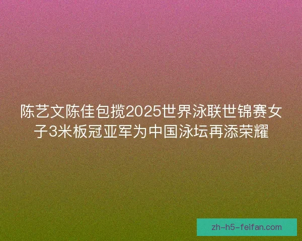 陈艺文陈佳包揽2025世界泳联世锦赛女子3米板冠亚军为中国泳坛再添荣耀