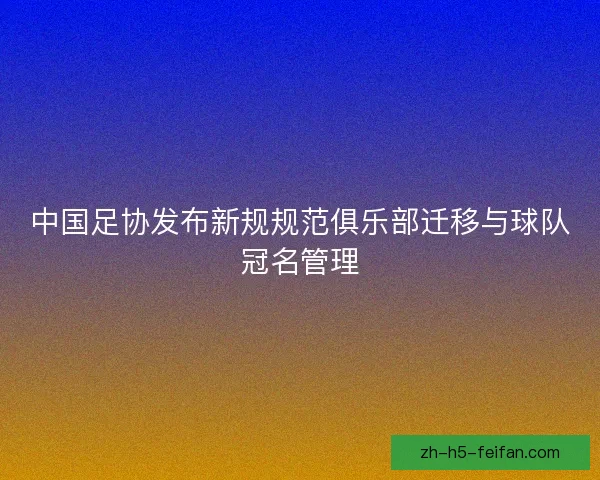 中国足协发布新规规范俱乐部迁移与球队冠名管理