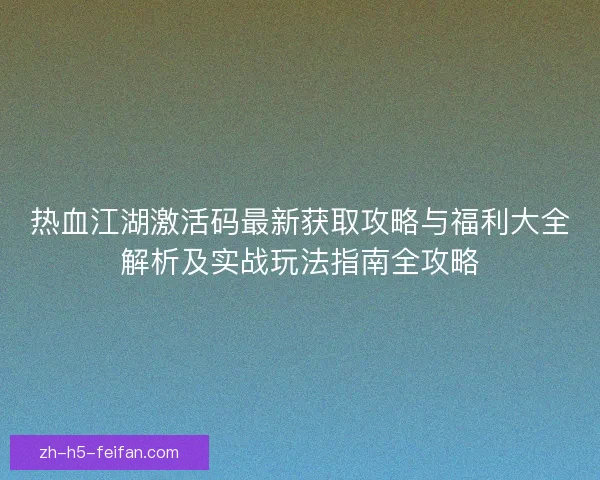 热血江湖激活码最新获取攻略与福利大全解析及实战玩法指南全攻略