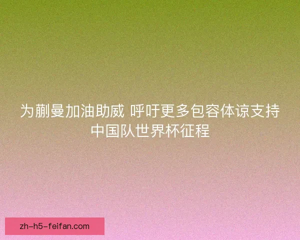 为蒯曼加油助威 呼吁更多包容体谅支持中国队世界杯征程