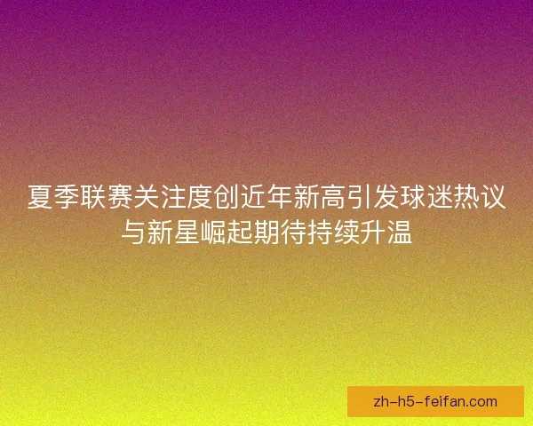 夏季联赛关注度创近年新高引发球迷热议与新星崛起期待持续升温