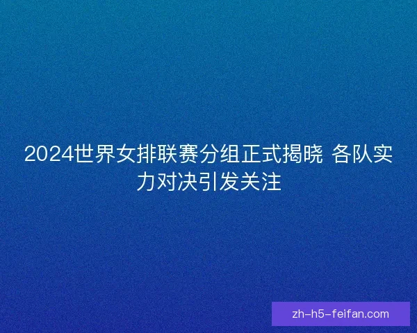 2024世界女排联赛分组正式揭晓 各队实力对决引发关注