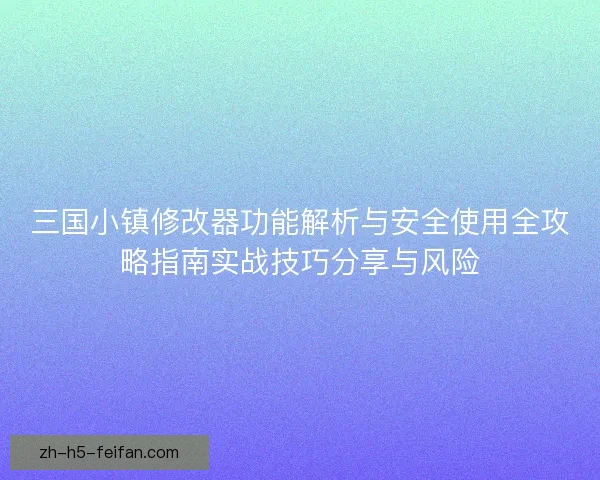 三国小镇修改器功能解析与安全使用全攻略指南实战技巧分享与风险