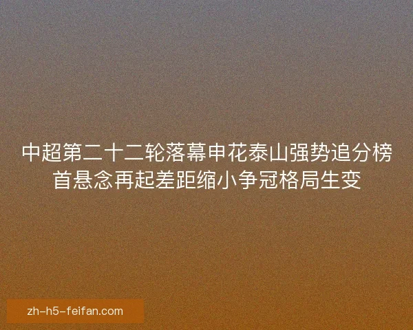 中超第二十二轮落幕申花泰山强势追分榜首悬念再起差距缩小争冠格局生变