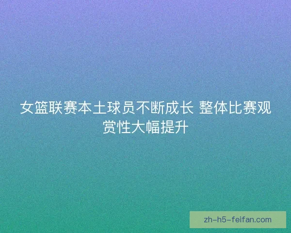 女篮联赛本土球员不断成长 整体比赛观赏性大幅提升